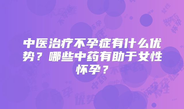 中医治疗不孕症有什么优势？哪些中药有助于女性怀孕？