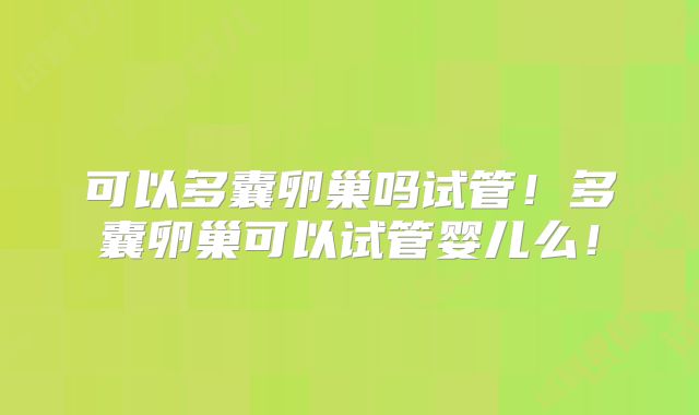 可以多囊卵巢吗试管！多囊卵巢可以试管婴儿么！