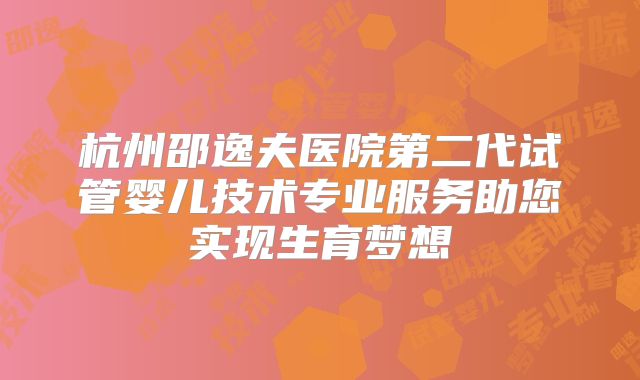 杭州邵逸夫医院第二代试管婴儿技术专业服务助您实现生育梦想