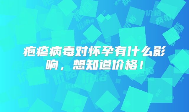 疱疹病毒对怀孕有什么影响,想知道价格!