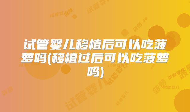 试管婴儿移植后可以吃菠萝吗(移植过后可以吃菠萝吗)
