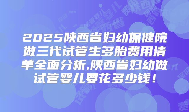 2025陕西省妇幼保健院做三代试管生多胎费用清单全面分析,陕西省妇幼做试管婴儿要花多少钱!