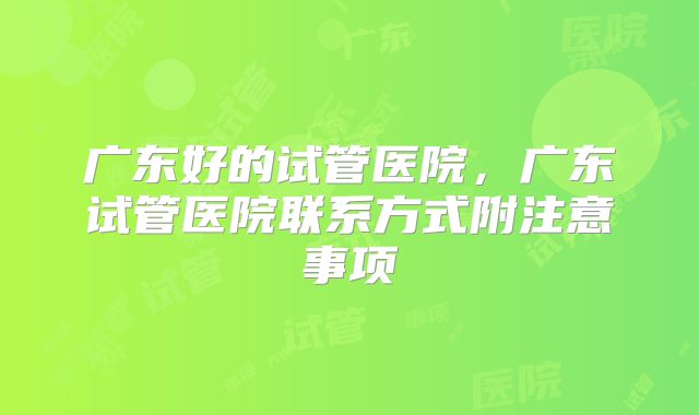 广东好的试管医院，广东试管医院联系方式附注意事项