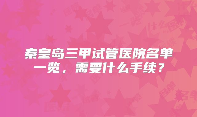 秦皇岛三甲试管医院名单一览,需要什么手续?