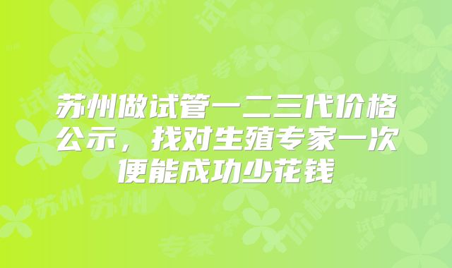 苏州做试管一二三代价格公示,找对生殖专家一次便能成功少花钱