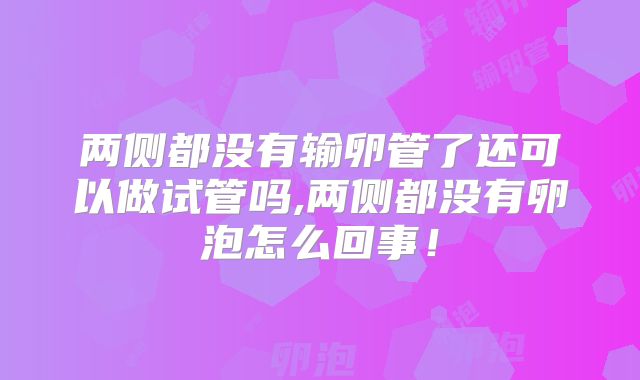 两侧都没有输卵管了还可以做试管吗,两侧都没有卵泡怎么回事！