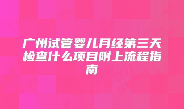 广州试管婴儿月经第三天检查什么项目附上流程指南