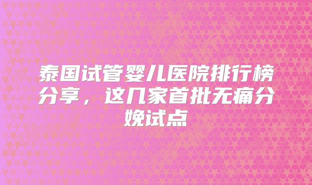 泰国试管婴儿医院排行榜分享,这几家首批无痛分娩试点