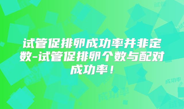 试管促排卵成功率并非定数-试管促排卵个数与配对成功率！
