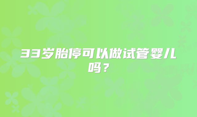 33岁胎停可以做试管婴儿吗？