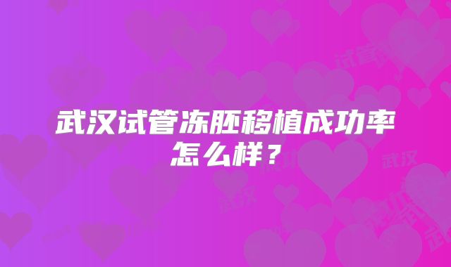武汉试管冻胚移植成功率怎么样?