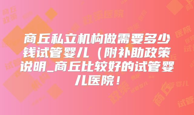 商丘私立机构做需要多少钱试管婴儿(附补助政策说明_商丘比较好的试管婴儿医院!