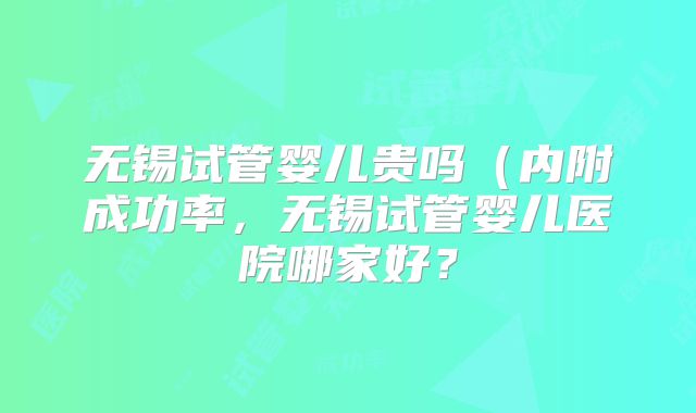 无锡试管婴儿贵吗（内附成功率，无锡试管婴儿医院哪家好？
