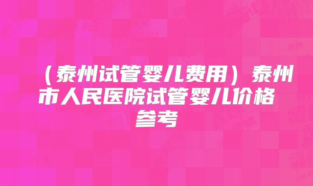 (泰州试管婴儿费用)泰州市人民医院试管婴儿价格参考