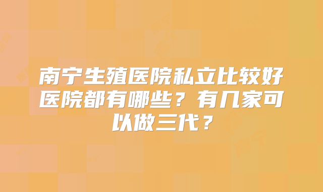 南宁生殖医院私立比较好医院都有哪些?有几家可以做三代?