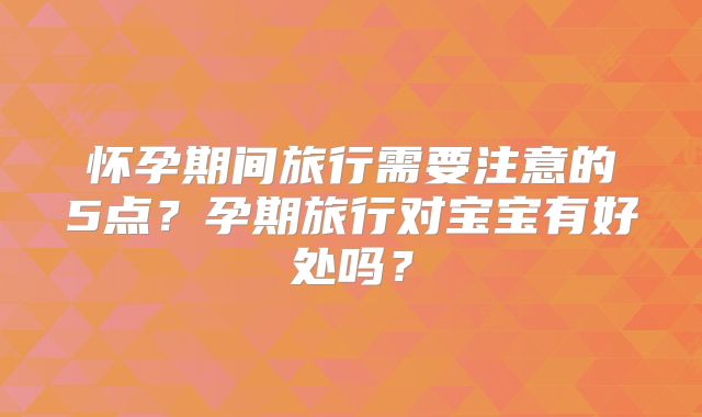 怀孕期间旅行需要注意的5点？孕期旅行对宝宝有好处吗？