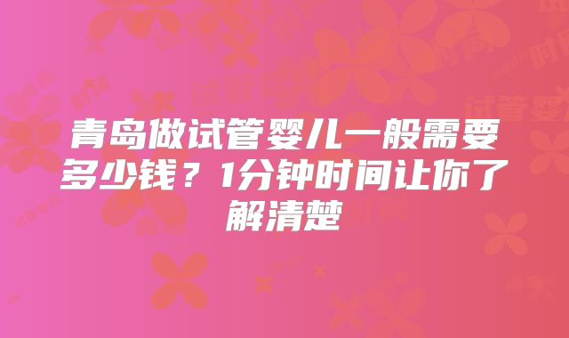 青岛做试管婴儿一般需要多少钱？1分钟时间让你了解清楚