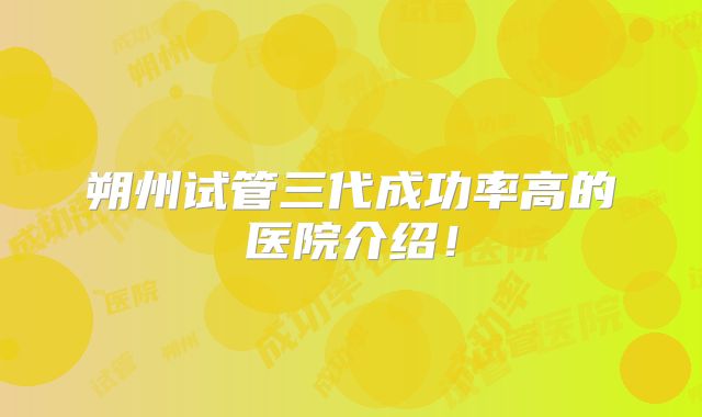 朔州试管三代成功率高的医院介绍!