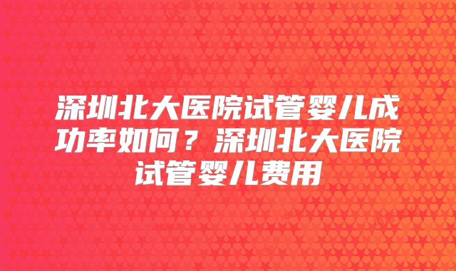 深圳北大医院试管婴儿成功率如何?深圳北大医院试管婴儿费用