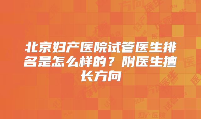 北京妇产医院试管医生排名是怎么样的？附医生擅长方向