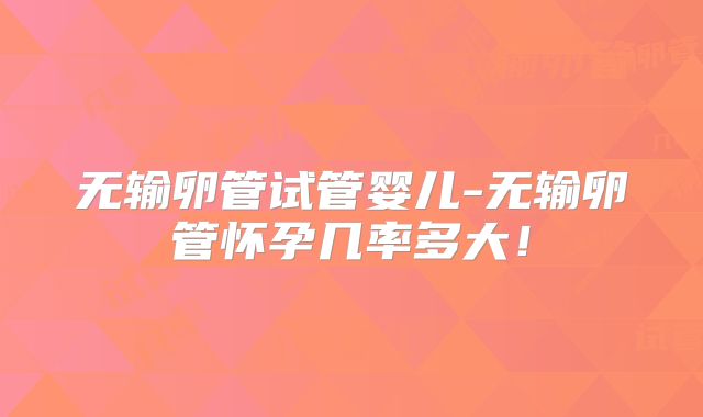 无输卵管试管婴儿-无输卵管怀孕几率多大！