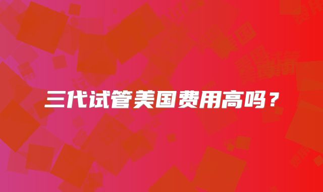 三代试管美国费用高吗？