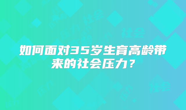 如何面对35岁生育高龄带来的社会压力?