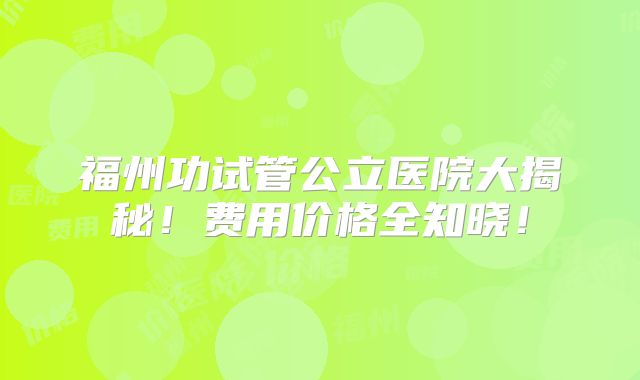 福州功试管公立医院大揭秘!费用价格全知晓!