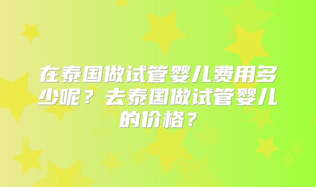 在泰国做试管婴儿费用多少呢？去泰国做试管婴儿的价格？