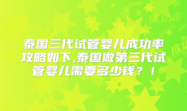 泰国三代试管婴儿成功率攻略如下,泰国做第三代试管婴儿需要多少钱?!