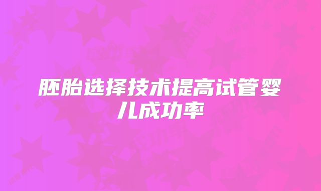 胚胎选择技术提高试管婴儿成功率