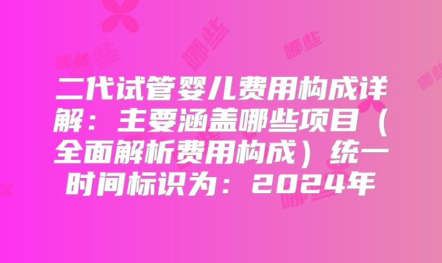 二代试管婴儿费用构成详解:主要涵盖哪些项目(全面解析费用构成)统一时间标识为:2024年