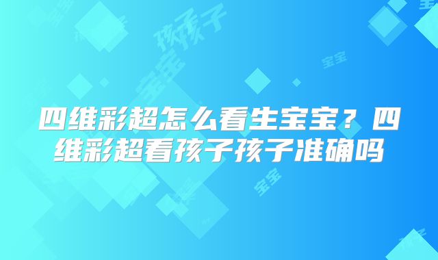 四维彩超怎么看生宝宝?四维彩超看孩子孩子准确吗