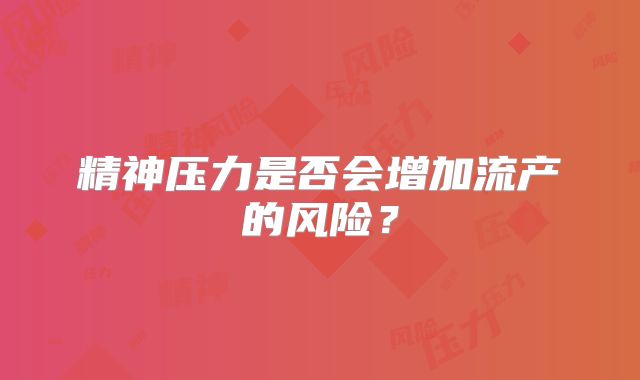 精神压力是否会增加流产的风险?