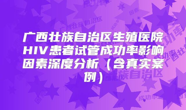 广西壮族自治区生殖医院HIV患者试管成功率影响因素深度分析(含真实案例)