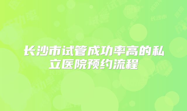 长沙市试管成功率高的私立医院预约流程