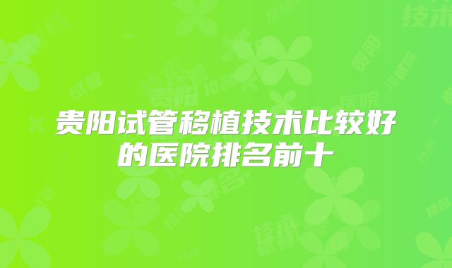 贵阳试管移植技术比较好的医院排名前十