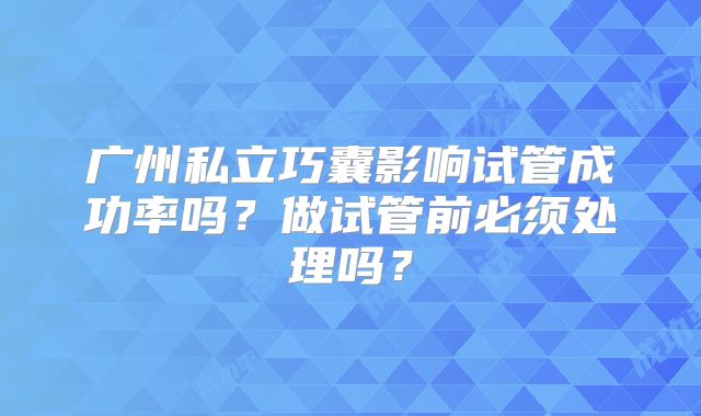 广州私立巧囊影响试管成功率吗？做试管前必须处理吗？