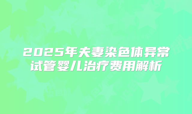 2025年夫妻染色体异常试管婴儿治疗费用解析