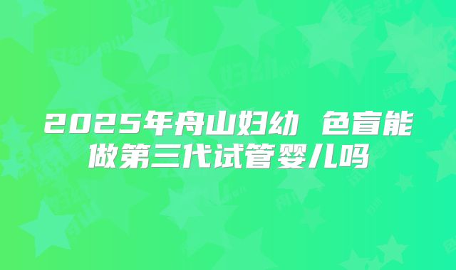 2025年舟山妇幼 色盲能做第三代试管婴儿吗