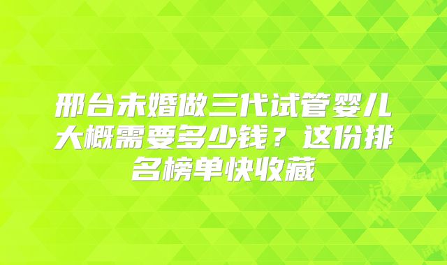 邢台未婚做三代试管婴儿大概需要多少钱？这份排名榜单快收藏