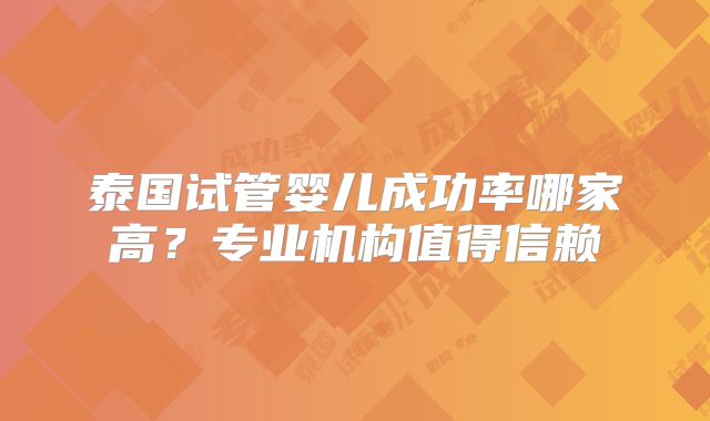泰国试管婴儿成功率哪家高？专业机构值得信赖