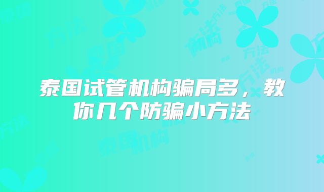 泰国试管机构骗局多,教你几个防骗小方法