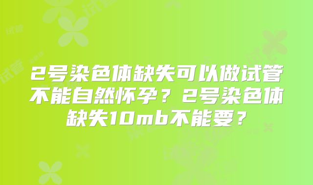 2号染色体缺失可以做试管不能自然怀孕？2号染色体缺失10mb不能要？