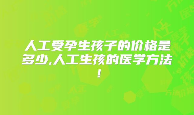 人工受孕生孩子的价格是多少,人工生孩的医学方法！