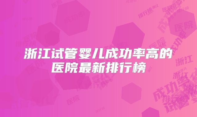 浙江试管婴儿成功率高的医院最新排行榜