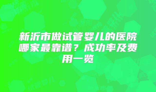 新沂市做试管婴儿的医院哪家最靠谱？成功率及费用一览