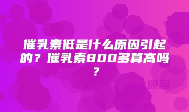 催乳素低是什么原因引起的？催乳素800多算高吗？