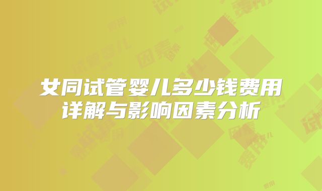 女同试管婴儿多少钱费用详解与影响因素分析