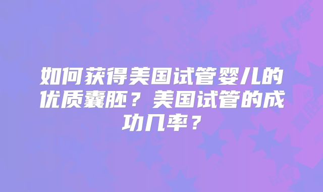 如何获得美国试管婴儿的优质囊胚?美国试管的成功几率?
